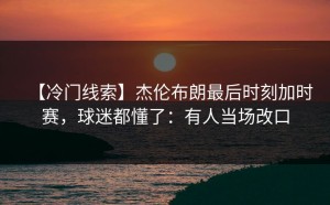 【冷门线索】杰伦布朗最后时刻加时赛，球迷都懂了：有人当场改口