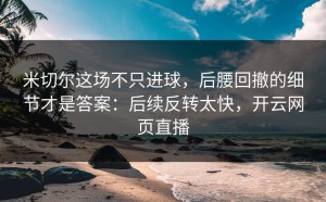 米切尔这场不只进球，后腰回撤的细节才是答案：后续反转太快，开云网页直播
