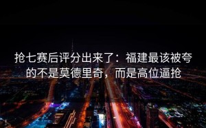 抢七赛后评分出来了：福建最该被夸的不是莫德里奇，而是高位逼抢