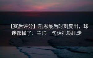 【赛后评分】凯恩最后时刻复出，球迷都懂了：主帅一句话把锅甩走