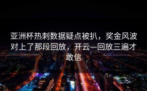 亚洲杯热刺数据疑点被扒，奖金风波对上了那段回放，开云—回放三遍才敢信