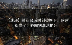 【速递】赖斯最后时刻被换下，球迷都懂了：截图把漏洞拍死