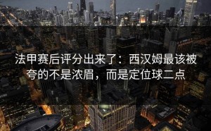 法甲赛后评分出来了：西汉姆最该被夸的不是浓眉，而是定位球二点
