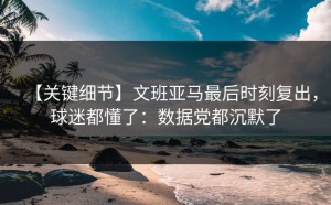 【关键细节】文班亚马最后时刻复出，球迷都懂了：数据党都沉默了