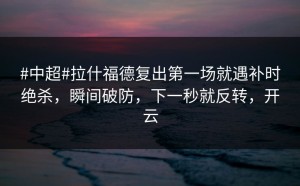 #中超#拉什福德复出第一场就遇补时绝杀，瞬间破防，下一秒就反转，开云
