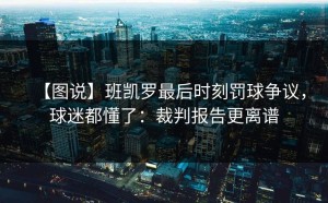【图说】班凯罗最后时刻罚球争议，球迷都懂了：裁判报告更离谱