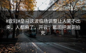 #欧冠#皇马这波临场调整让人笑不出来，人都麻了，开云：截图把漏洞拍死