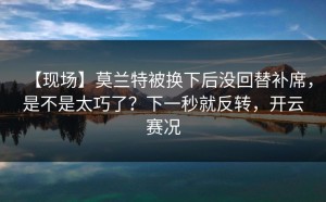 【现场】莫兰特被换下后没回替补席，是不是太巧了？下一秒就反转，开云赛况
