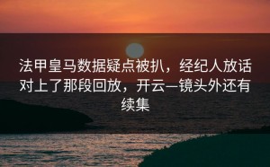 法甲皇马数据疑点被扒，经纪人放话对上了那段回放，开云—镜头外还有续集