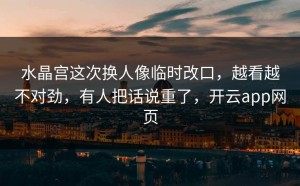 水晶宫这次换人像临时改口，越看越不对劲，有人把话说重了，开云app网页