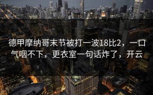 德甲摩纳哥末节被打一波18比2，一口气咽不下，更衣室一句话炸了，开云