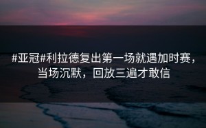 #亚冠#利拉德复出第一场就遇加时赛，当场沉默，回放三遍才敢信