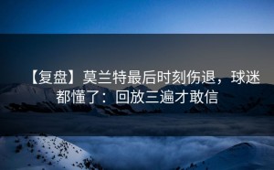 【复盘】莫兰特最后时刻伤退，球迷都懂了：回放三遍才敢信