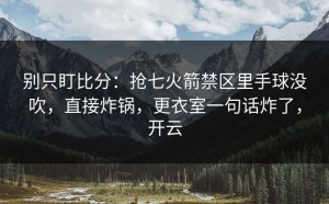 别只盯比分：抢七火箭禁区里手球没吹，直接炸锅，更衣室一句话炸了，开云