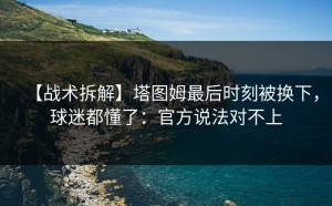 【战术拆解】塔图姆最后时刻被换下，球迷都懂了：官方说法对不上