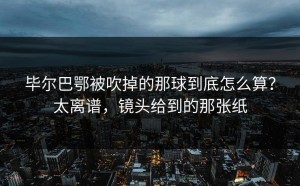 毕尔巴鄂被吹掉的那球到底怎么算？太离谱，镜头给到的那张纸