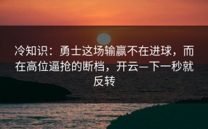 冷知识：勇士这场输赢不在进球，而在高位逼抢的断档，开云—下一秒就反转