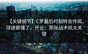 【关键细节】C罗最后时刻转会传闻，球迷都懂了，开云：那张战术纸太关键