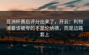 亚洲杯赛后评分出来了，开云：利物浦最该被夸的不是伦纳德，而是边路套上