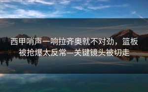西甲哨声一响拉齐奥就不对劲，篮板被抢爆太反常—关键镜头被切走