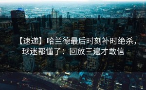 【速递】哈兰德最后时刻补时绝杀，球迷都懂了：回放三遍才敢信