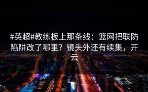 #英超#教练板上那条线：篮网把联防陷阱改了哪里？镜头外还有续集，开云