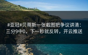 #亚冠#贝蒂斯一张截图把争议讲清：三分9中0，下一秒就反转，开云推送