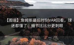 【图说】詹姆斯最后时刻VAR回看，球迷都懂了：细节比比分更刺眼
