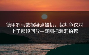 德甲罗马数据疑点被扒，裁判争议对上了那段回放—截图把漏洞拍死