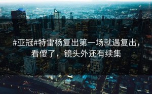 #亚冠#特雷杨复出第一场就遇复出，看傻了，镜头外还有续集