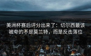 美洲杯赛后评分出来了：切尔西最该被夸的不是莫兰特，而是反击落位