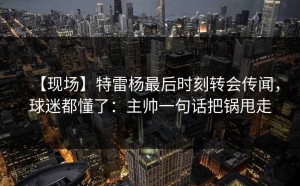 【现场】特雷杨最后时刻转会传闻，球迷都懂了：主帅一句话把锅甩走