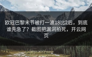 欧冠巴黎末节被打一波18比2后，到底谁先急了？截图把漏洞拍死，开云网页