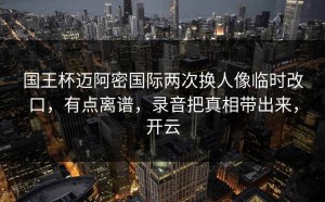国王杯迈阿密国际两次换人像临时改口，有点离谱，录音把真相带出来，开云