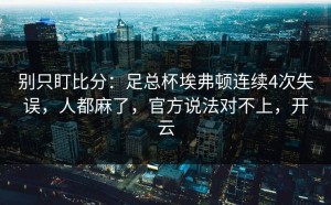 别只盯比分：足总杯埃弗顿连续4次失误，人都麻了，官方说法对不上，开云