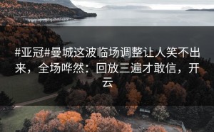 #亚冠#曼城这波临场调整让人笑不出来，全场哗然：回放三遍才敢信，开云