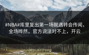 #NBA#库里复出第一场就遇转会传闻，全场哗然，官方说法对不上，开云