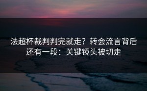 法超杯裁判判完就走？转会流言背后还有一段：关键镜头被切走