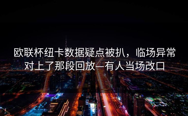 欧联杯纽卡数据疑点被扒，临场异常对上了那段回放—有人当场改口