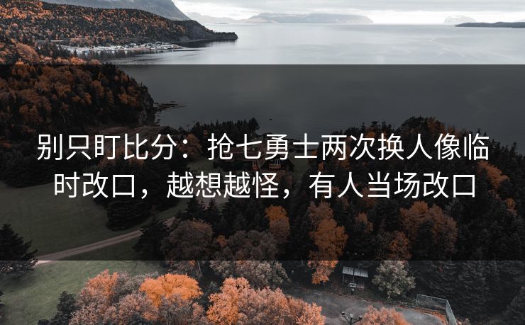 别只盯比分：抢七勇士两次换人像临时改口，越想越怪，有人当场改口