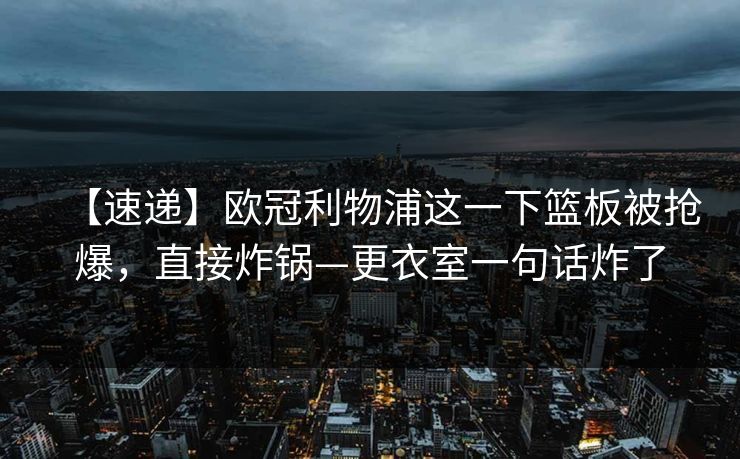 【速递】欧冠利物浦这一下篮板被抢爆，直接炸锅—更衣室一句话炸了