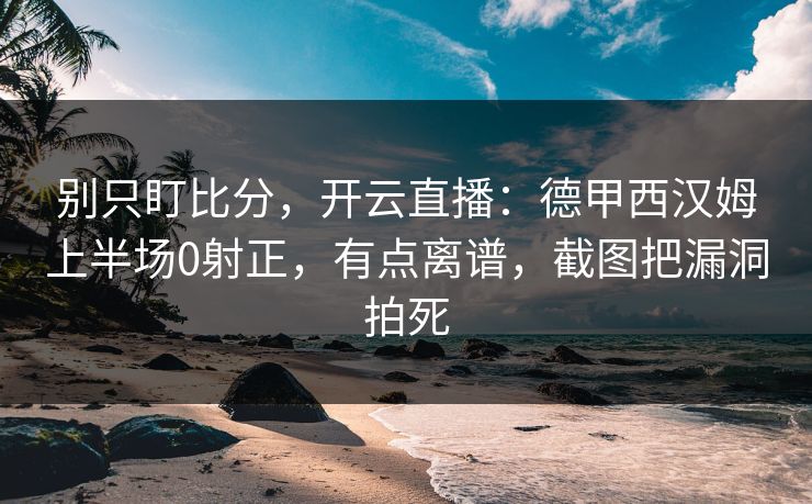 别只盯比分，开云直播：德甲西汉姆上半场0射正，有点离谱，截图把漏洞拍死