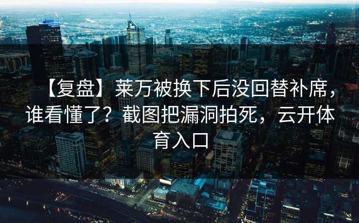 【复盘】莱万被换下后没回替补席，谁看懂了？截图把漏洞拍死，云开体育入口