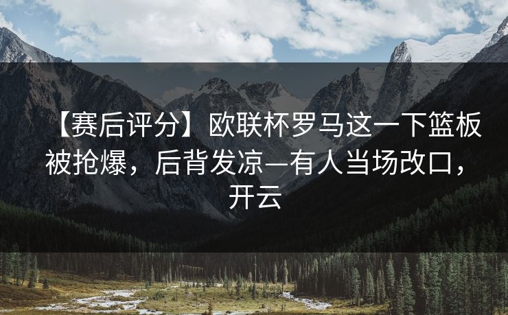 【赛后评分】欧联杯罗马这一下篮板被抢爆，后背发凉—有人当场改口，开云
