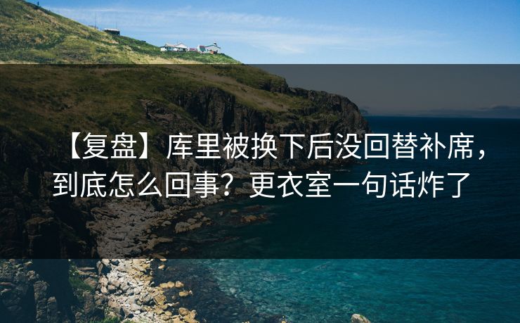 【复盘】库里被换下后没回替补席，到底怎么回事？更衣室一句话炸了