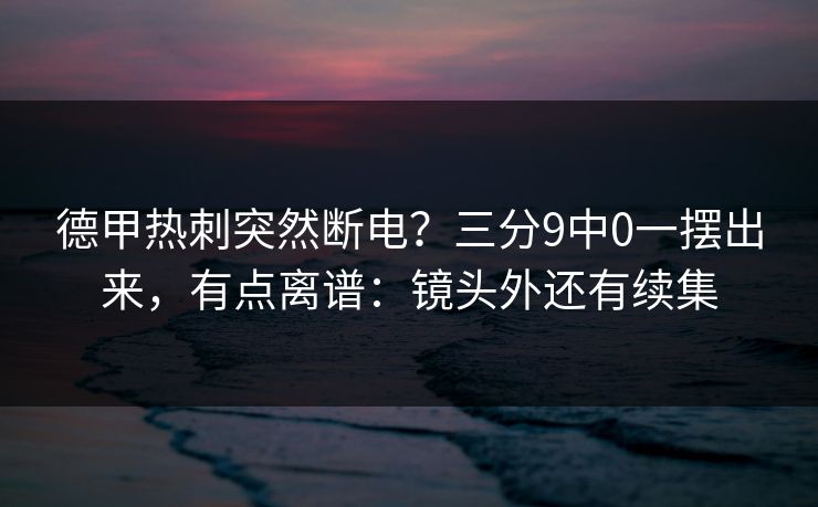 德甲热刺突然断电？三分9中0一摆出来，有点离谱：镜头外还有续集