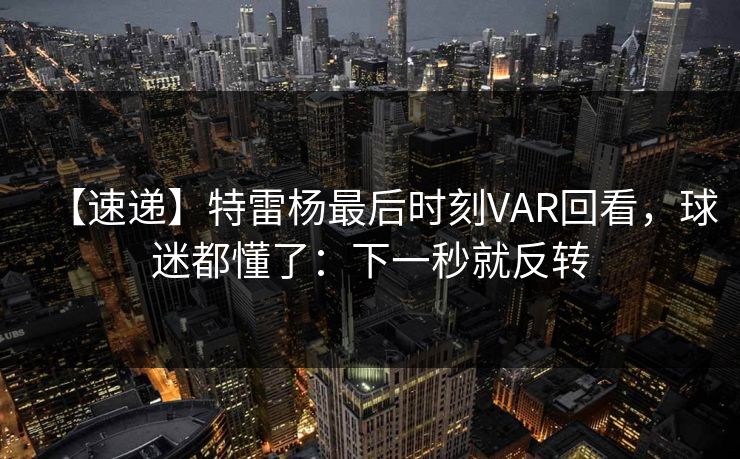 【速递】特雷杨最后时刻VAR回看，球迷都懂了：下一秒就反转