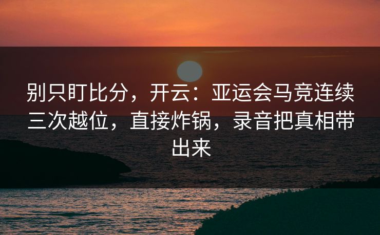 别只盯比分，开云：亚运会马竞连续三次越位，直接炸锅，录音把真相带出来