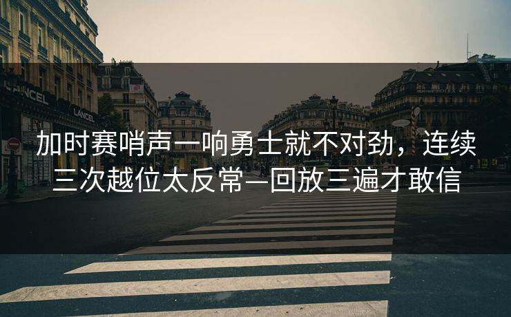 加时赛哨声一响勇士就不对劲，连续三次越位太反常—回放三遍才敢信