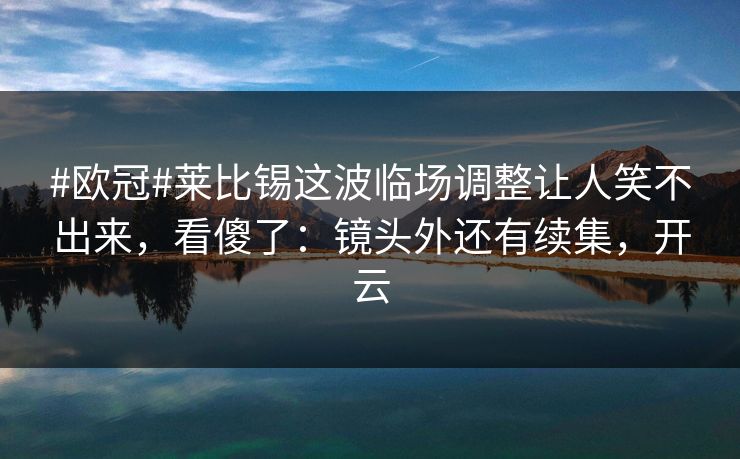 #欧冠#莱比锡这波临场调整让人笑不出来，看傻了：镜头外还有续集，开云